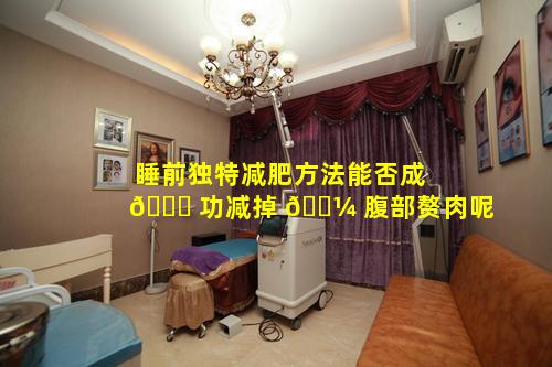 睡前独特减肥方法能否成 🐘 功减掉 🌼 腹部赘肉呢